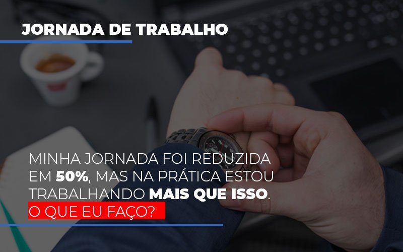 Minha Jornada Foi Reduzida Em 50 Mas Na Pratica Estou Trabalhando Mais Do Que Iss O Que Eu Faco - Contabilidade em Guarulhos | Boss Contabilidade